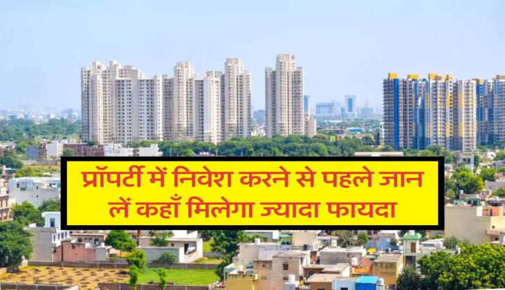 प्रॉपर्टी में निवेश करने से पहले जान लें कहाँ मिलेगा ज्यादा फायदा 