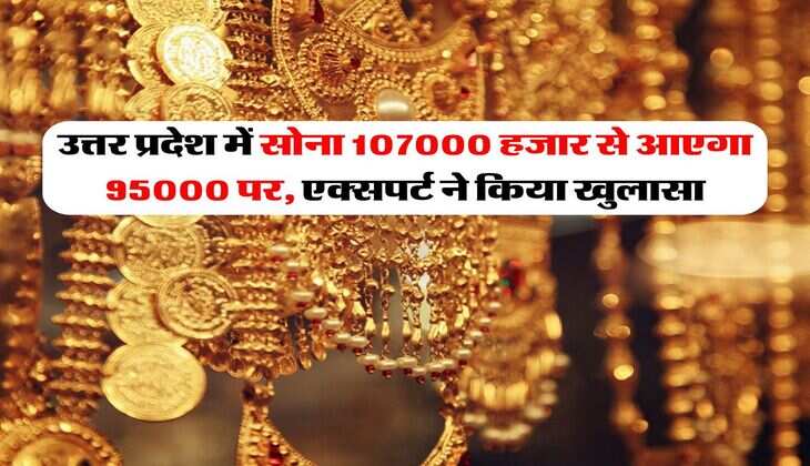 उत्तर प्रदेश में सोना 107000 हजार से आएगा 95000 पर, एक्सपर्ट ने किया खुलासा