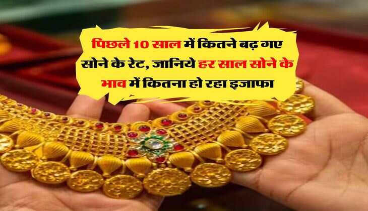 gold price hike : पिछले 10 साल में कितने बढ़ गए सोने के रेट, जानिये हर साल सोने के भाव में कितना हो रहा इजाफा