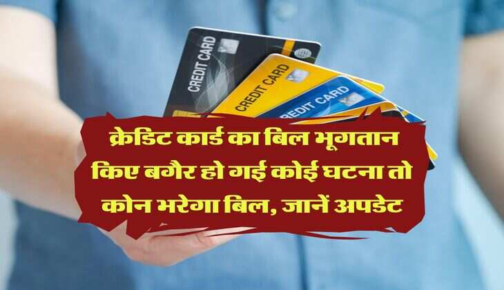 Credit Card : क्रेडिट कार्ड का बिल भूगतान किए बगैर हो गई कोई घटना तो कोन भरेगा बिल, जानें अपडेट