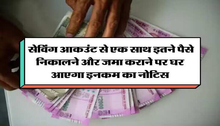 Income Tax : सेविंग आकउंट से एक साथ इतने पैसे निकालने और जमा कराने पर घर आएगा इनकम का नोटिस