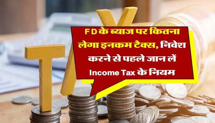 FD के ब्याज पर कितना लेगा इनकम टैक्स, निवेश करने से पहले जान लें Income Tax के नियम