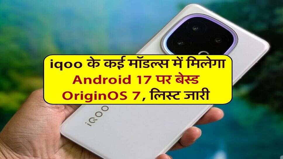 iqoo originos 7 release dates :  iqoo के कई मॉडल्स में मिलेगा  Android 17 पर बेस्ड OriginOS 7, लिस्ट जारी