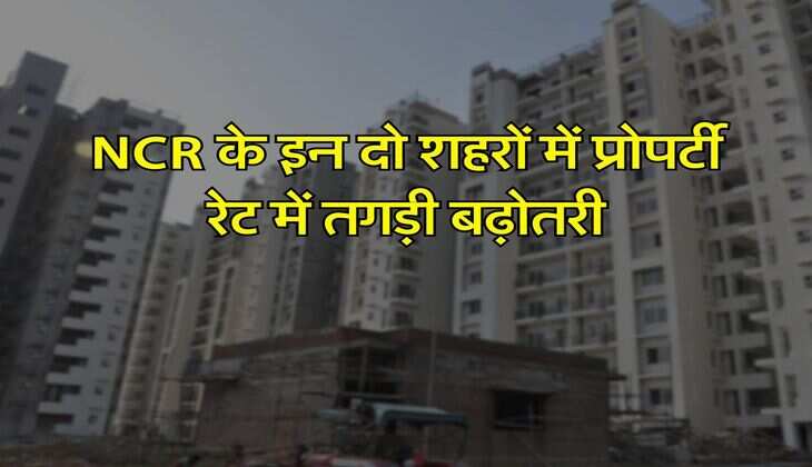 NCR के इन दो शहरों में प्रोपर्टी रेट में तगड़ी बढ़ोतरी, 10 से 30 फीसदी तक बढ़ाए गए सर्किल रेट