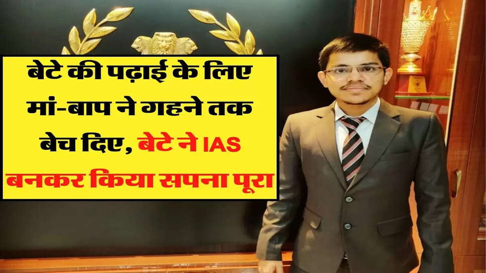 बेटे की पढ़ाई के लिए मां-बाप ने गहने तक बेच दिए, बेटे ने IAS बनकर किया सपना पूरा&nbsp;