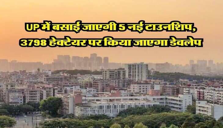 UP में बसाई जाएगी 5 नई टाउनशिप, 3798 हेक्टेयर पर किया जाएगा डेवलेप