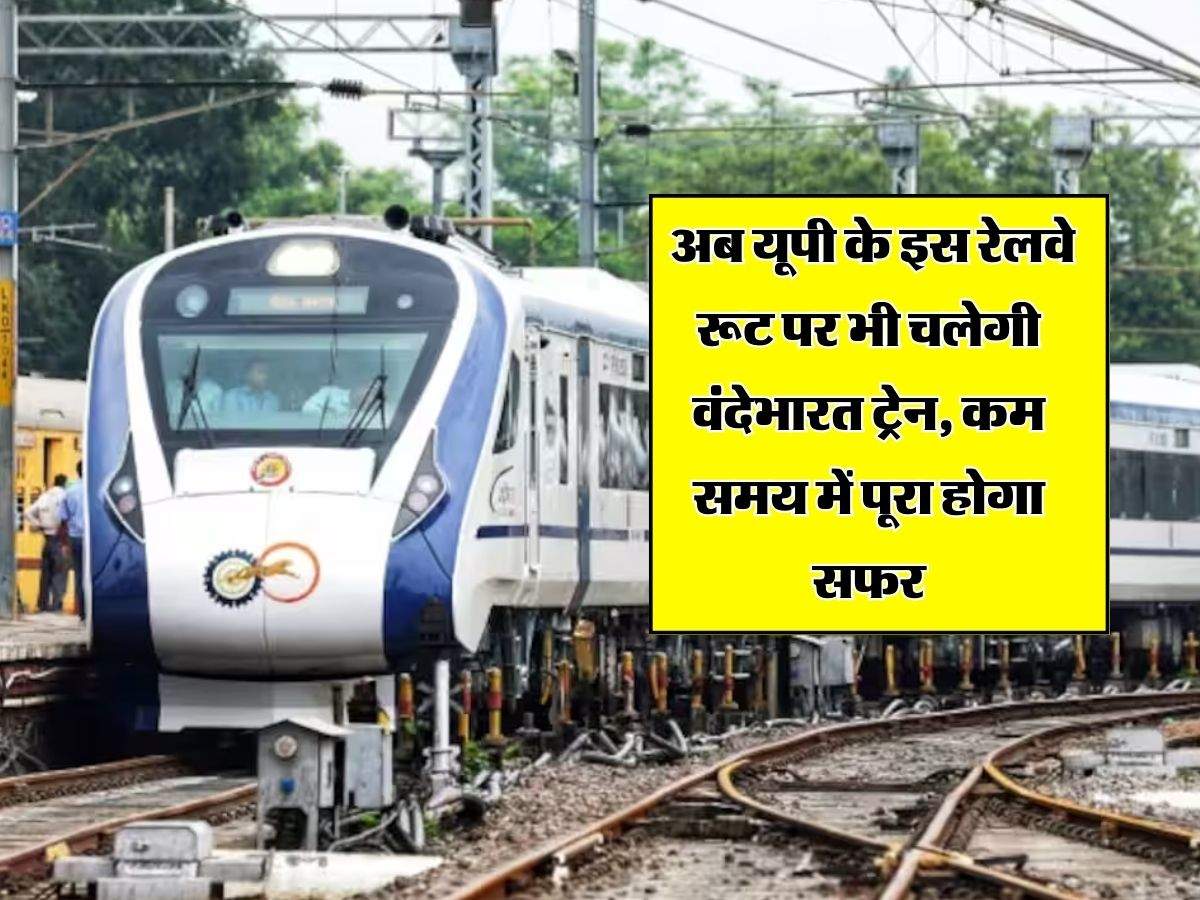 UP Railway : अब यूपी के इस रेलवे रूट पर भी चलेगी वंदेभारत ट्रेन, कम समय में पूरा होगा सफर