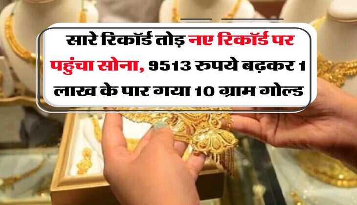 Gold Rate Hike : सारे रिकॉर्ड तोड़ नए रिकॉर्ड पर पहुंचा सोना, 9513 रुपये बढ़कर 1 लाख के पार गया 10 ग्राम गोल्ड