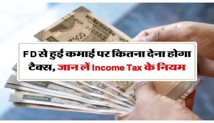 FD से हुई कमाई पर कितना देना होगा टैक्स, जान लें Income Tax के नियम