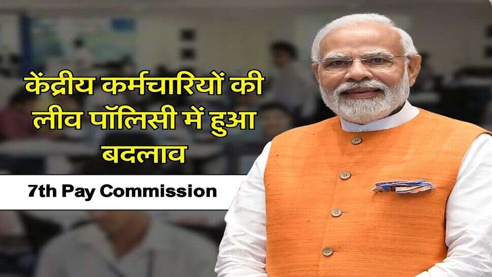 7th Pay Commission : केंद्रीय कर्मचारियों की लीव पॉलिसी में हुआ बदलाव, अब मिलेगी इतने दिन की छूट्&zwnj;टी