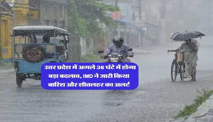 Mausam Update : उत्तर प्रदेश में अगले 36 घंटे में होगा बड़ा बदलाव, IMD ने जारी किया बारिश और शीतलहर का अलर्ट