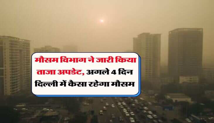 Delhi Ka Mausam : मौसम विभाग ने जारी किया ताजा अपडेट, अगले 4 दिन दिल्ली में कैसा रहेगा मौसम