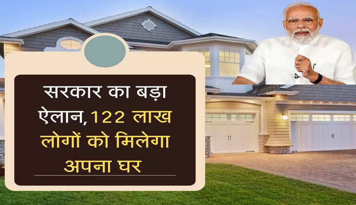 सरकार का बड़ा ऐलान,122 लाख लोगों को मिलेगा अपना घर 