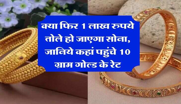 Gold Rate : क्या फिर 1 लाख रुपये तोले हो जाएगा सोना, जानिये कहां पहुंचे 10 ग्राम गोल्ड के रेट
