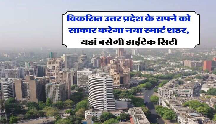 UP News : विकसित उत्तर प्रदेश के सपने को साकार करेगा नया स्मार्ट शहर, यहां बसेगी हाईटेक सिटी