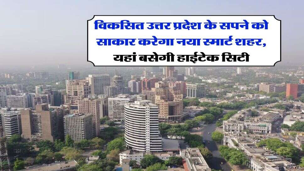 UP News : विकसित उत्तर प्रदेश के सपने को साकार करेगा नया स्मार्ट शहर, यहां बसेगी हाईटेक सिटी