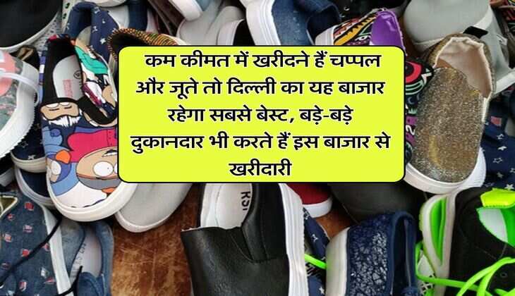 Delhi Cheapest Market : कम कीमत में खरीदने हैं चप्पल और जूते तो दिल्ली का यह बाजार रहेगा सबसे बेस्ट, बड़े-बड़े दुकानदार भी करते हैं इस बाजार से खरीदारी