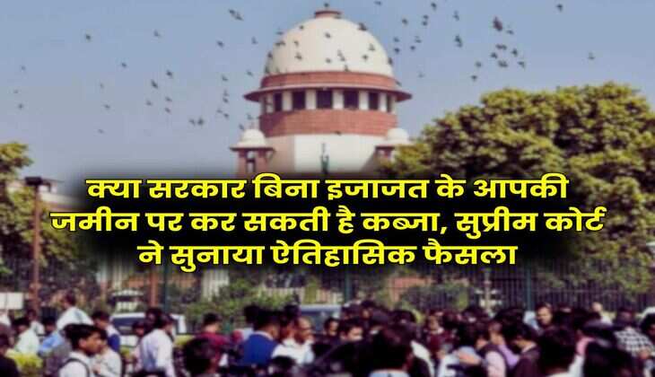 Supreme Court : क्या सरकार बिना इजाजत के आपकी जमीन पर कर सकती है कब्जा, सुप्रीम कोर्ट ने सुनाया ऐतिहासिक फैसला