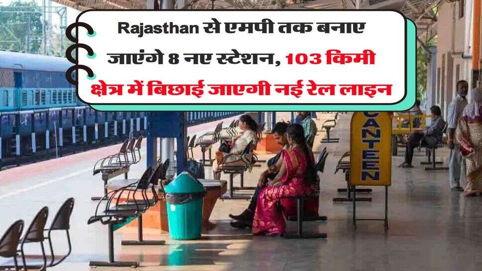 Rajasthan से एमपी तक बनाए जाएंगे 8 नए स्टेशन, 103 किमी क्षेत्र में बिछाई जाएगी नई रेल लाइन