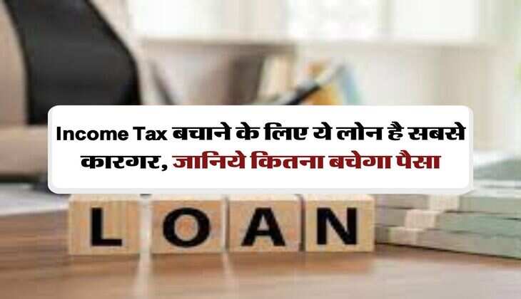 Income Tax बचाने के लिए ये लोन है सबसे कारगर, जानिये कितना बचेगा पैसा