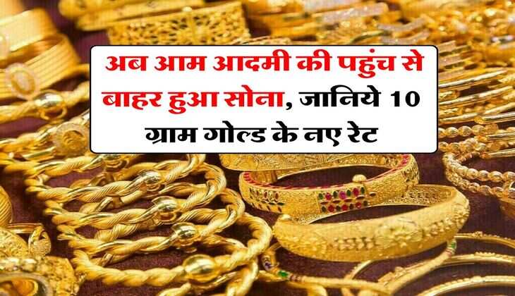 Gold Rate : अब आम आदमी की पहुंच से बाहर हुआ सोना, जानिये 10 ग्राम गोल्ड के नए रेट