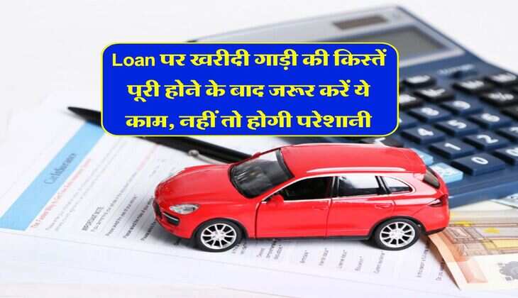 Loan पर खरीदी गाड़ी की किस्तें पूरी होने के बाद जरूर करें ये काम, नहीं तो होगी परेशानी