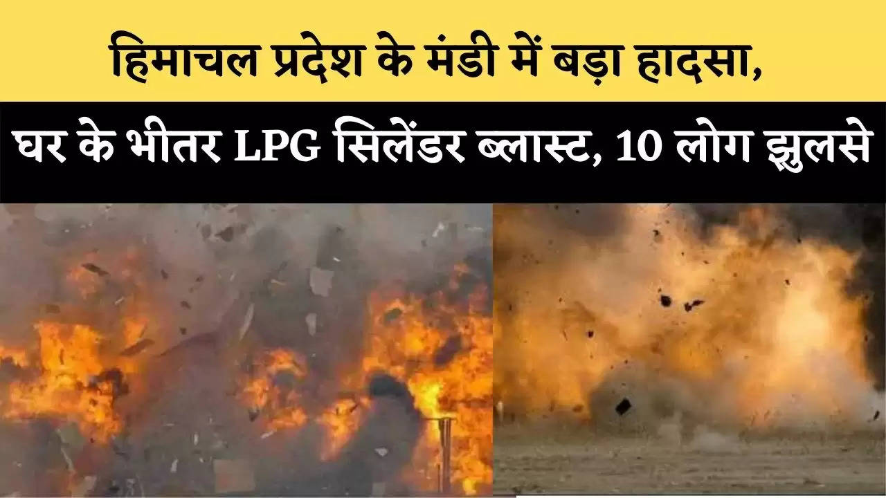 हिमाचल प्रदेश के मंडी में बड़ा हादसा, घर के भीतर LPG सिलेंडर ब्लास्ट, 10 लोग झुलसे