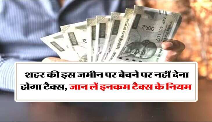 Income Tax : शहर की इस जमीन पर बेचने पर नहीं देना होगा टैक्स, जान लें इनकम टैक्स के नियम