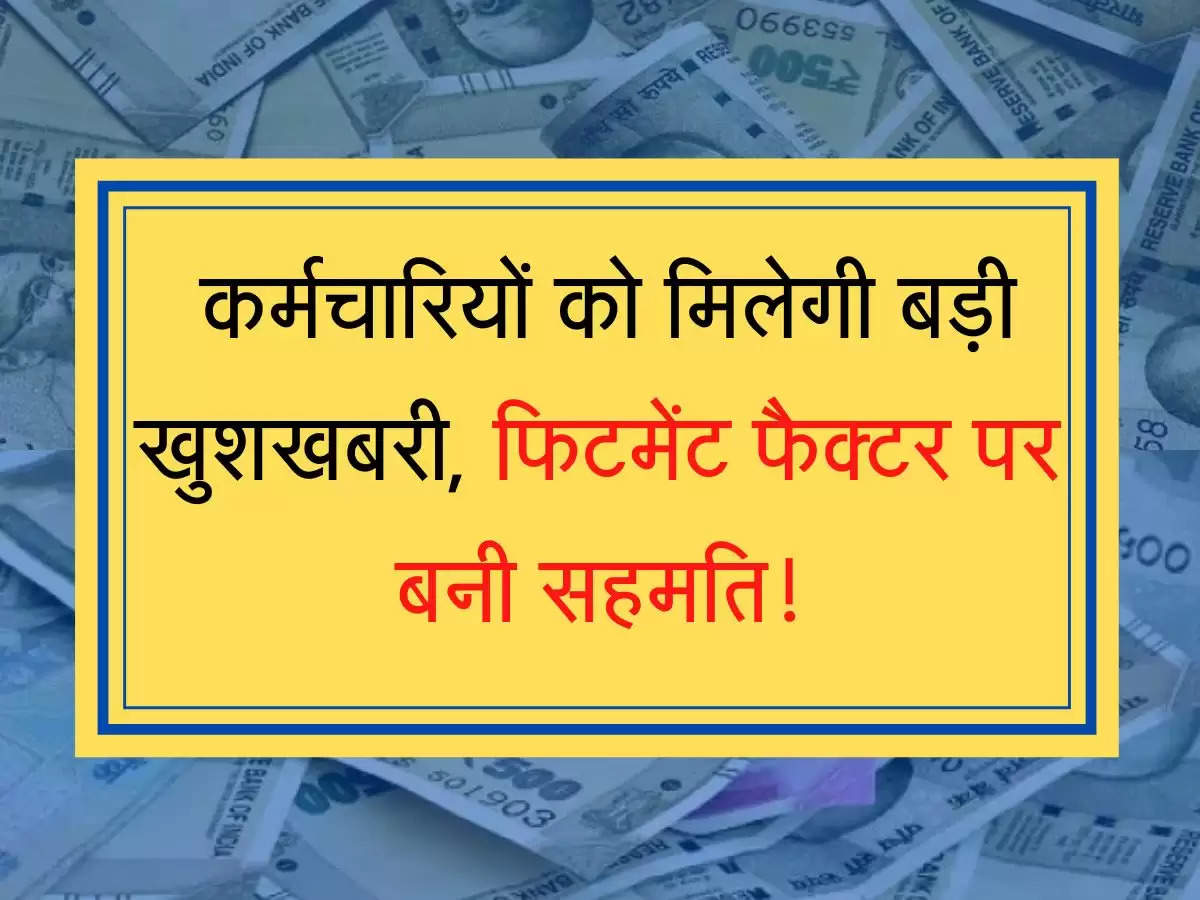 fitment factor 52 लाख कर्मचारियों को मिलेगी बड़ी खुशखबरी, फिटमेंट फैक्टर पर बनी सहमति!