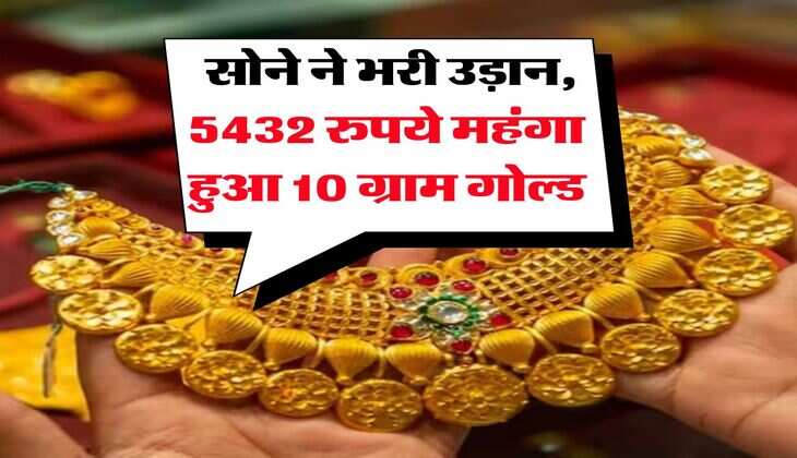 Gold Rate : सोने ने भरी उड़ान, 5432 रुपये महंगा हुआ 10 ग्राम गोल्ड