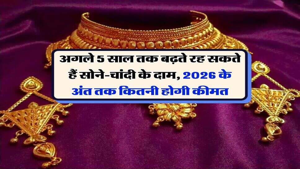 Gold Price : अगले 5 साल तक बढ़ते रह सकते हैं सोने-चांदी के दाम, 2026 के अंत तक कितनी होगी कीमत