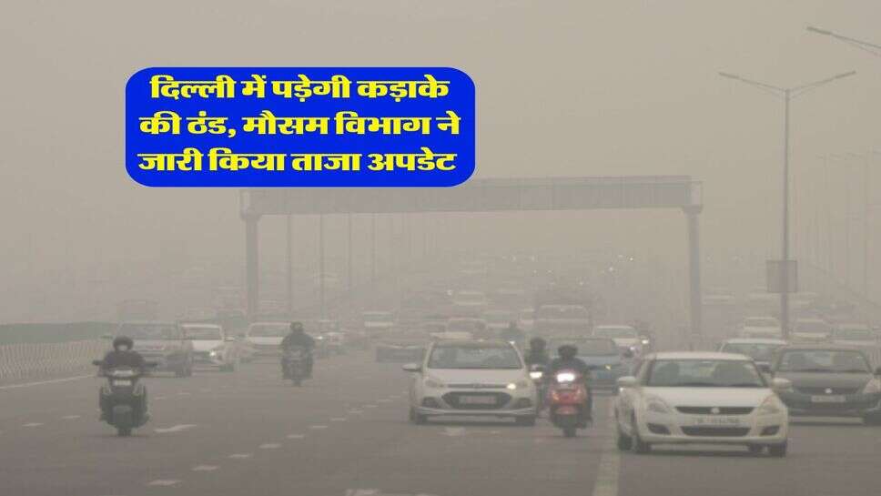 Weather Update : दिल्ली में पड़ेगी कड़ाके की ठंड, मौसम विभाग ने जारी किया ताजा अपडेट&nbsp;