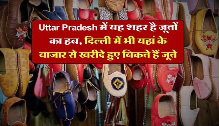 Uttar Pradesh में यह शहर है जूतों का हब, दिल्ली में भी यहां के बाजार से खरीदे हुए बिकते हैं जूते