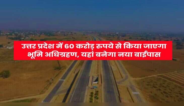 UP News : उत्तर प्रदेश में 60 करोड़ रुपये से किया जाएगा भूमि अधिग्रहण, यहां बनेगा नया बाईपास