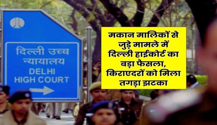Delhi High Court : मकान मालिकों से जुड़े मामले में दिल्ली हाईकोर्ट का बड़ा फैसला, किराएदरों को मिला तगड़ा झटका
