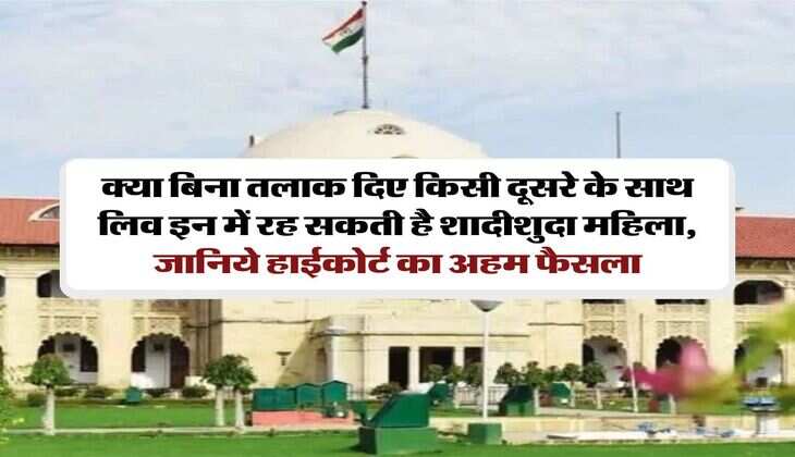 live in relationship : क्या बिना तलाक दिए किसी दूसरे के साथ लिव इन में रह सकती है शादीशुदा महिला, जानिये हाईकोर्ट का अहम फैसला