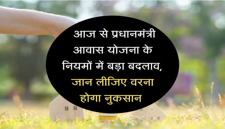 PM Awas Yojana: आज से प्रधानमंत्री आवास योजना के नियमों में बड़ा बदलाव, जान लीजिए वरना होगा नुकसान 