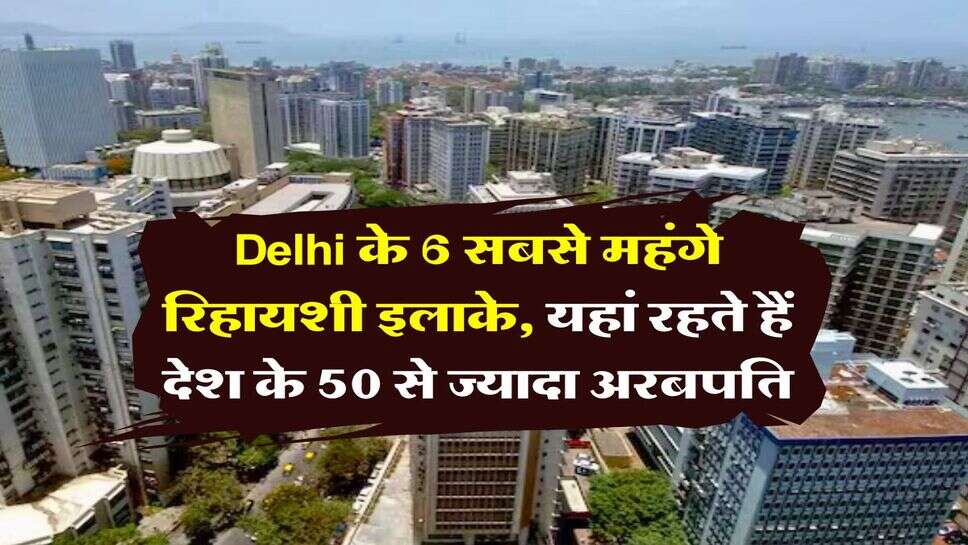 Delhi के 6 सबसे महंगे रिहायशी इलाके, यहां रहते हैं देश के 50 से ज्यादा अरबपति