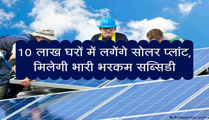 10 लाख घरों में लगेंगे सोलर प्लांट, मिलेगी भारी भरकम सब्सिडी