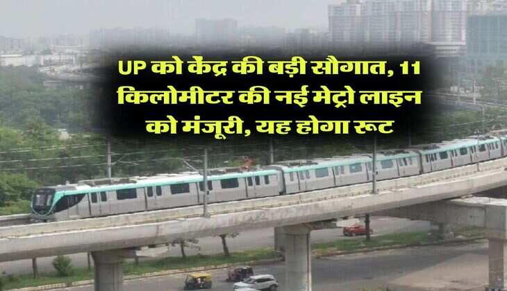 UP को केंद्र की बड़ी सौगात, 11 किलोमीटर की नई मेट्रो लाइन को मंजूरी, यह होगा रूट