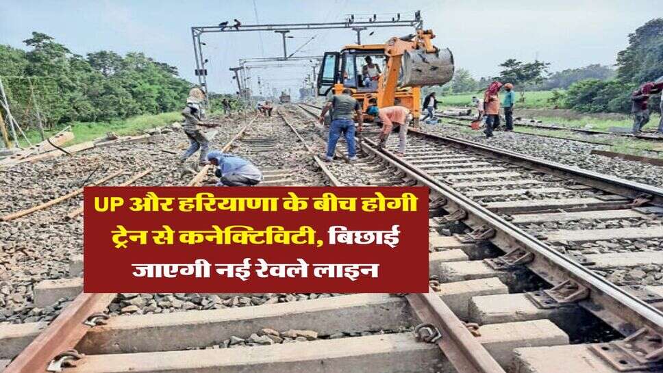 UP और हरियाणा के बीच होगी ट्रेन से कनेक्टिविटी, बिछाई जाएगी नई रेवले लाइन