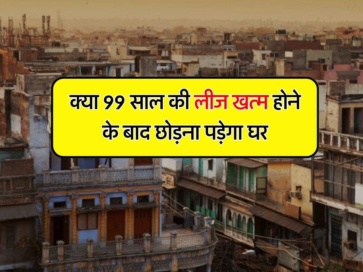 Property Lease Rules : क्या 99 साल की लीज खत्म होने के बाद छोड़ना पड़ेगा घर, जानिये क्या कहता है नियम