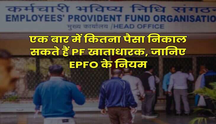 EPFO Rules : एक बार में कितना पैसा निकाल सकते हैं PF खाताधारक, जानिए EPFO के नियम
