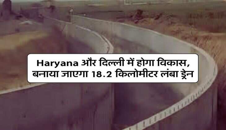 Haryana और दिल्ली में होगा विकास, बनाया जाएगा 18.2 किलोमीटर लंबा ड्रेन