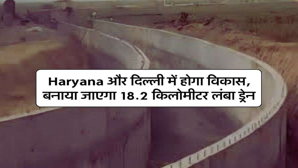 Haryana और दिल्ली में होगा विकास, बनाया जाएगा 18.2 किलोमीटर लंबा ड्रेन