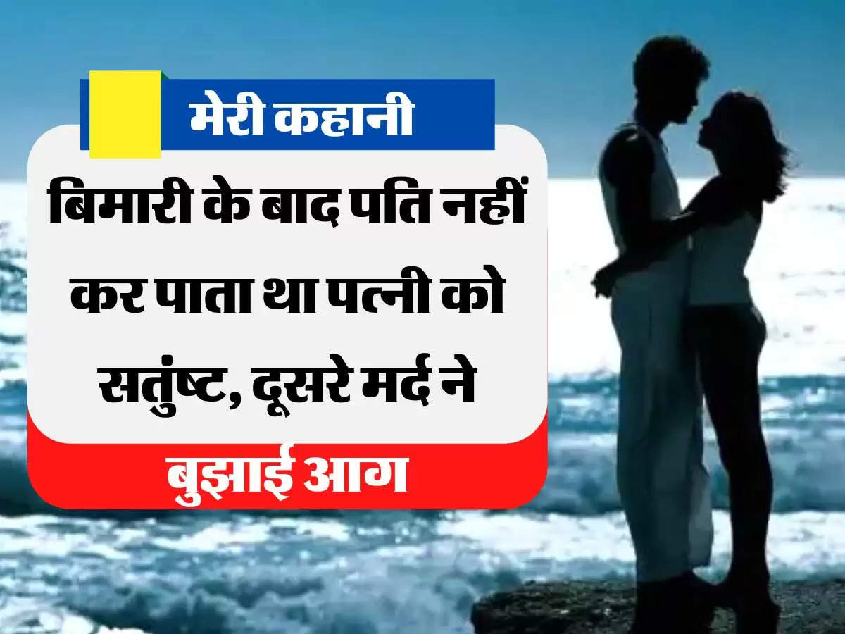 My Story: बिमारी के बाद पति नहीं कर पाता था पत्नी को सतुंष्ट, दूसरे मर्द ने बुझाई आग