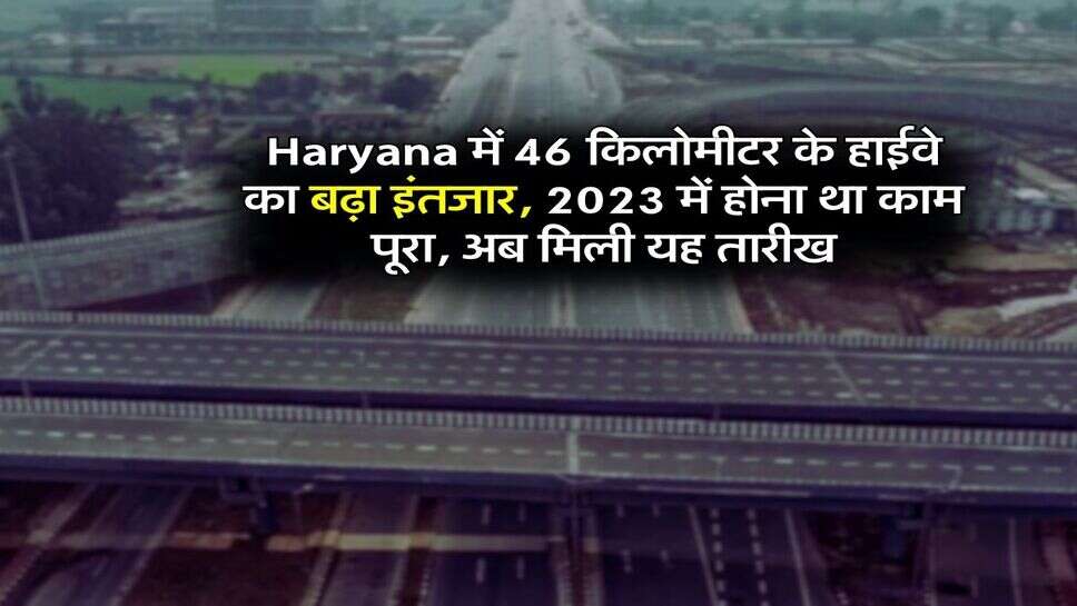 Haryana में 46 किलोमीटर के हाईवे का बढ़ा इंतजार, 2023 में होना था काम पूरा, अब मिली यह तारीख