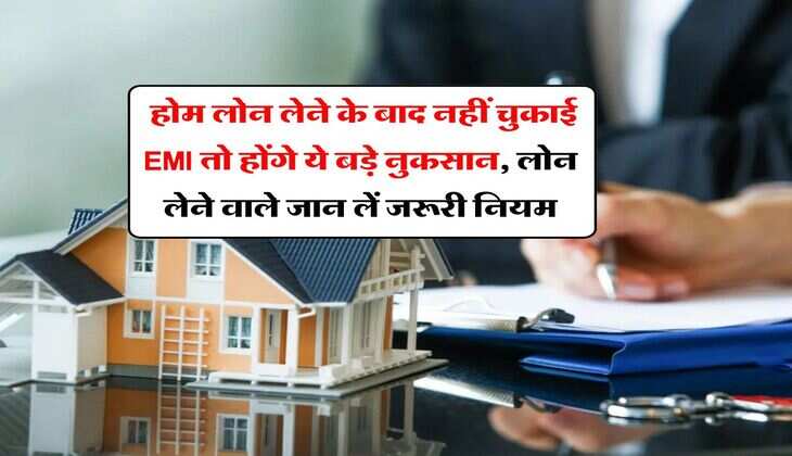 Home Loan : होम लोन लेने के बाद नहीं चुकाई EMI तो होंगे ये बड़े नुकसान, लोन लेने वाले जान लें जरूरी नियम