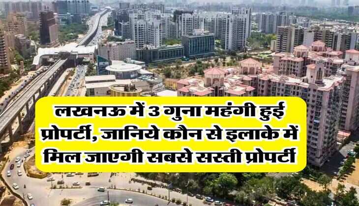 lucknow property rate : लखनऊ में 3 गुना महंगी हुई प्रोपर्टी, जानिये कौन से इलाके में मिल जाएगी सबसे सस्ती प्रोपर्टी