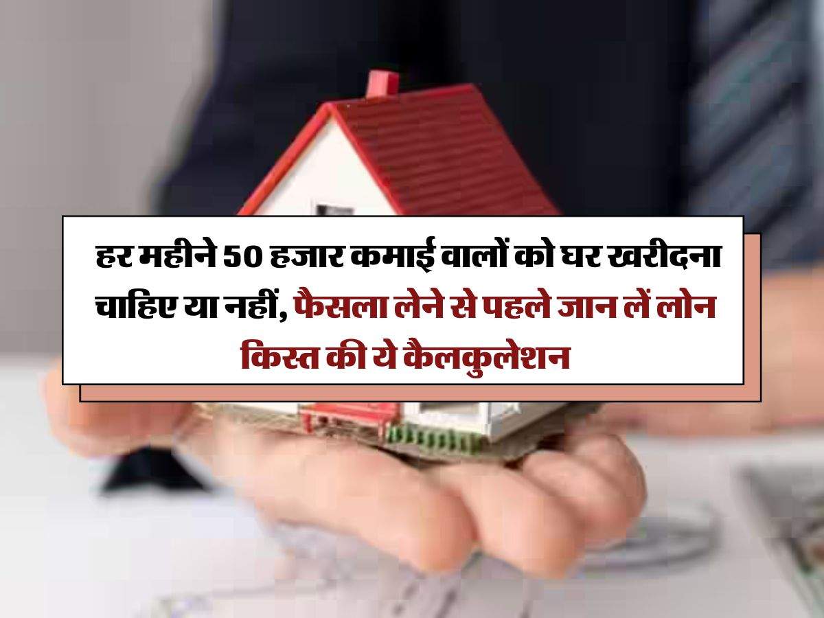 Home Loan EMI Calculator : हर महीने 50 हजार कमाई वालों को घर खरीदना चाहिए या नहीं, फैसला लेने से पहले जान लें लोन किस्त की ये कैलकुलेशन